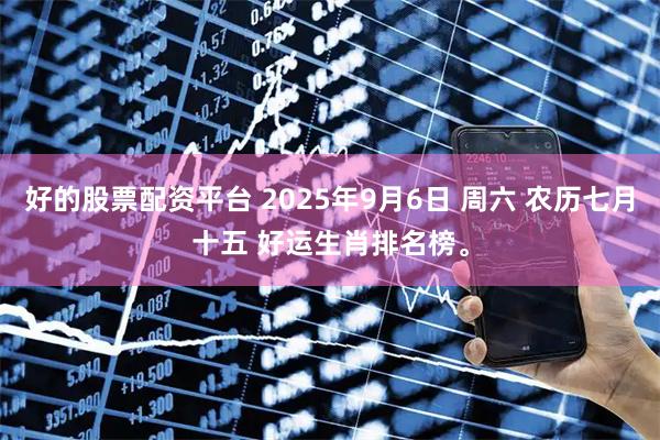好的股票配资平台 2025年9月6日 周六 农历七月十五 好运生肖排名榜。