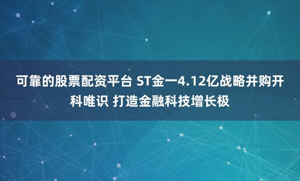 可靠的股票配资平台 ST金一4.12亿战略并购开科唯识 打造金融科技增长极