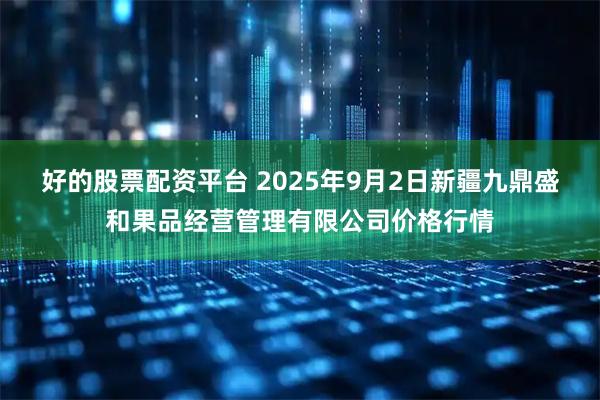 好的股票配资平台 2025年9月2日新疆九鼎盛和果品经营管理有限公司价格行情