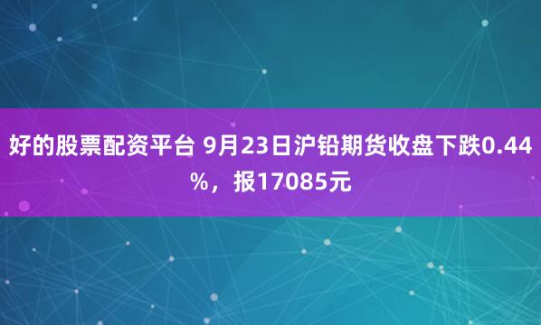 好的股票配资平台 9月23日沪铅期货收盘下跌0.44%，报17085元