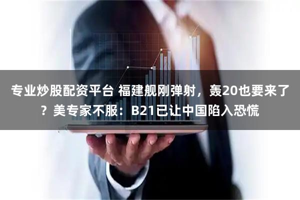 专业炒股配资平台 福建舰刚弹射，轰20也要来了？美专家不服：B21已让中国陷入恐慌