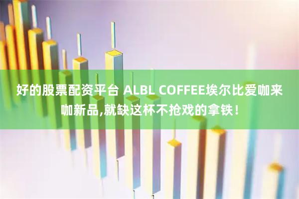 好的股票配资平台 ALBL COFFEE埃尔比爱咖来咖新品,就缺这杯不抢戏的拿铁！