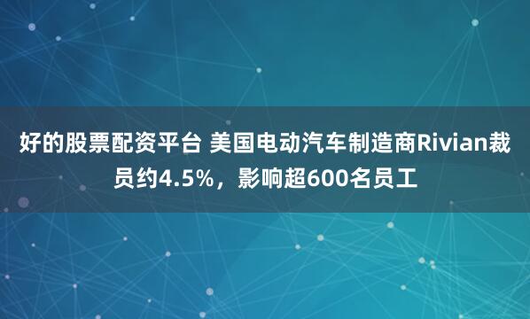 好的股票配资平台 美国电动汽车制造商Rivian裁员约4.5%，影响超600名员工