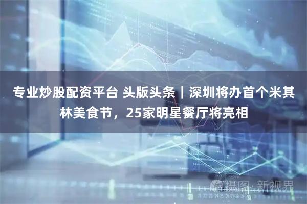 专业炒股配资平台 头版头条｜深圳将办首个米其林美食节，25家明星餐厅将亮相