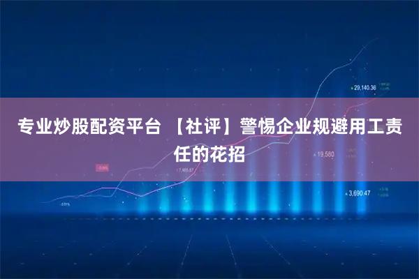 专业炒股配资平台 【社评】警惕企业规避用工责任的花招