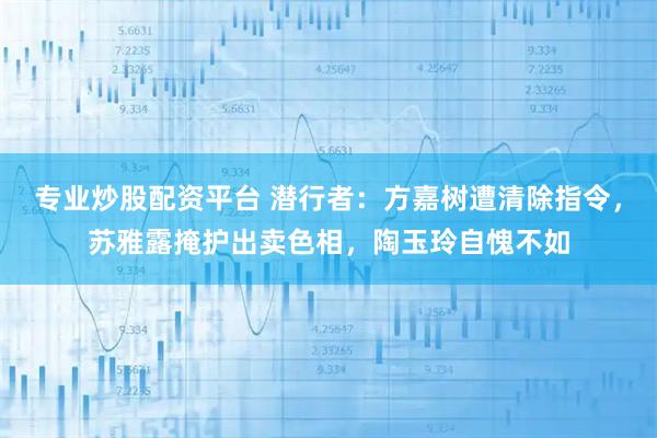 专业炒股配资平台 潜行者：方嘉树遭清除指令，苏雅露掩护出卖色相，陶玉玲自愧不如