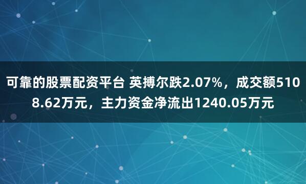 可靠的股票配资平台 英搏尔跌2.07%，成交额5108.62万元，主力资金净流出1240.05万元