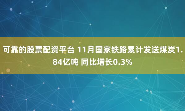 可靠的股票配资平台 11月国家铁路累计发送煤炭1.84亿吨 同比增长0.3%