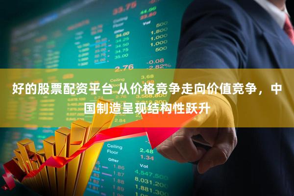 好的股票配资平台 从价格竞争走向价值竞争，中国制造呈现结构性跃升
