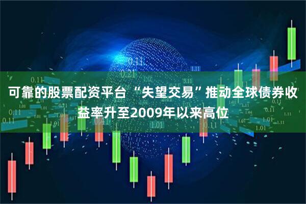 可靠的股票配资平台 “失望交易”推动全球债券收益率升至2009年以来高位
