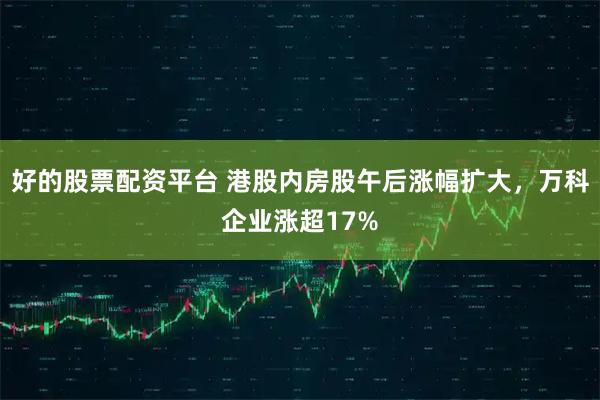 好的股票配资平台 港股内房股午后涨幅扩大，万科企业涨超17%