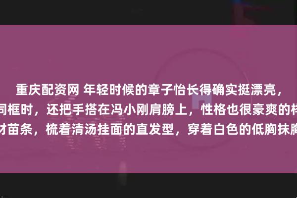 重庆配资网 年轻时候的章子怡长得确实挺漂亮，尤其是穿白裙和冯小刚同框时，还把手搭在冯小刚肩膀上，性格也很豪爽的样子。章子怡年轻时身材苗条，梳着清汤挂面的直发型，穿着白色的低胸抹胸裙，展现精致的锁骨线条，看起来也很活泼清纯。