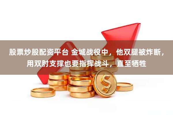 股票炒股配资平台 金城战役中，他双腿被炸断，用双肘支撑也要指挥战斗，直至牺牲