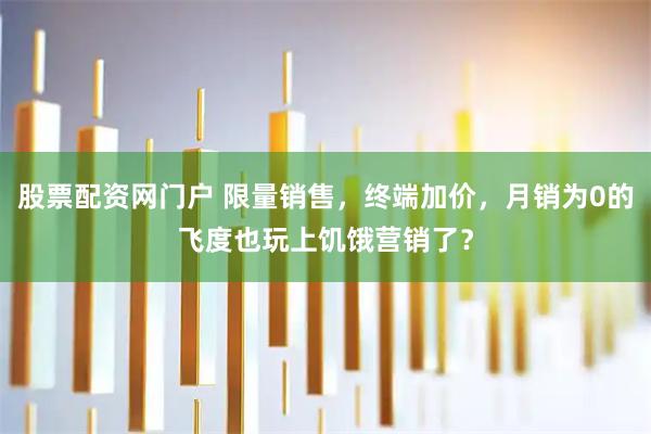 股票配资网门户 限量销售，终端加价，月销为0的飞度也玩上饥饿营销了？