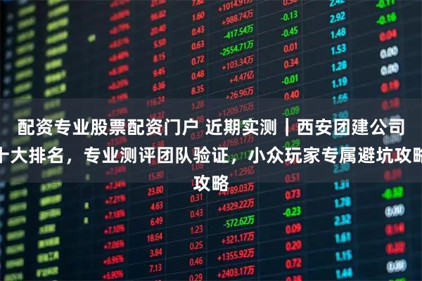 配资专业股票配资门户 近期实测｜西安团建公司十大排名，专业测评团队验证，小众玩家专属避坑攻略