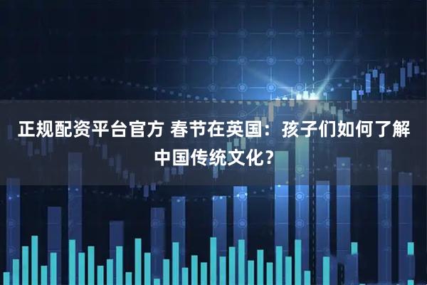 正规配资平台官方 春节在英国：孩子们如何了解中国传统文化？