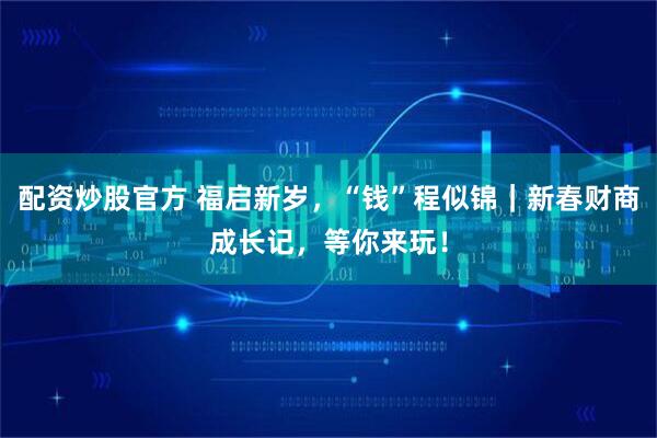 配资炒股官方 福启新岁，“钱”程似锦｜新春财商成长记，等你来玩！