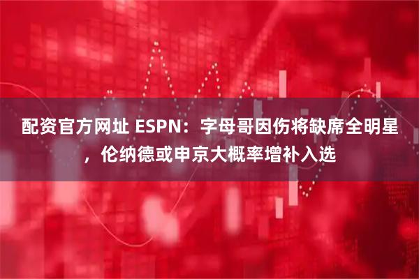配资官方网址 ESPN：字母哥因伤将缺席全明星，伦纳德或申京大概率增补入选