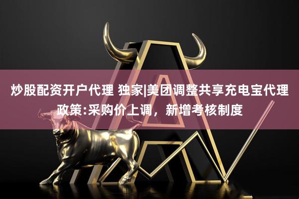 炒股配资开户代理 独家|美团调整共享充电宝代理政策:采购价上调，新增考核制度