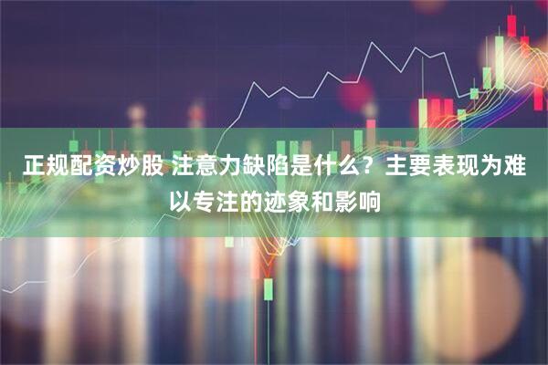 正规配资炒股 注意力缺陷是什么？主要表现为难以专注的迹象和影响