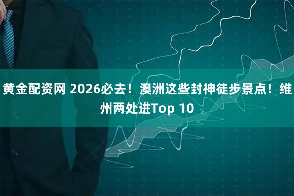 黄金配资网 2026必去！澳洲这些封神徒步景点！维州两处进Top 10