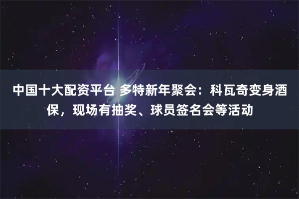 中国十大配资平台 多特新年聚会：科瓦奇变身酒保，现场有抽奖、球员签名会等活动