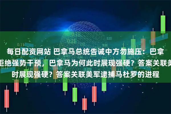 每日配资网站 巴拿马总统告诫中方勿施压：巴拿马是有底线的国家，拒绝强势干预，巴拿马为何此时展现强硬？答案关联美军逮捕马杜罗的进程