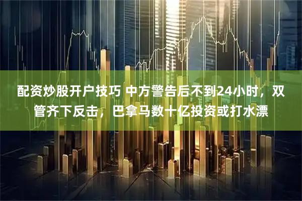 配资炒股开户技巧 中方警告后不到24小时，双管齐下反击，巴拿马数十亿投资或打水漂