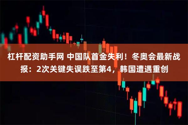 杠杆配资助手网 中国队首金失利！冬奥会最新战报：2次关键失误跌至第4，韩国遭遇重创