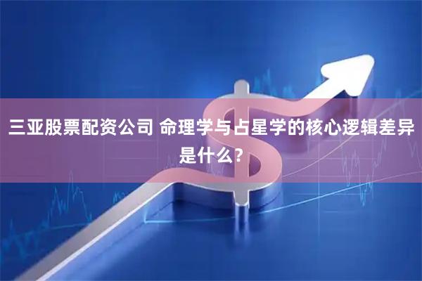 三亚股票配资公司 命理学与占星学的核心逻辑差异是什么？