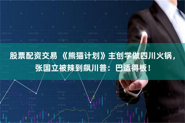 股票配资交易 《熊猫计划》主创学做四川火锅，张国立被辣到飙川普：巴适得板！