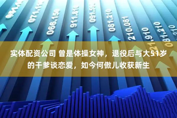 实体配资公司 曾是体操女神，退役后与大51岁的干爹谈恋爱，如今何傲儿收获新生