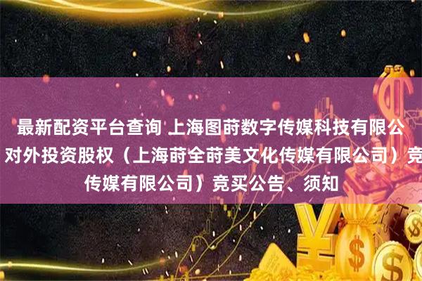 最新配资平台查询 上海图莳数字传媒科技有限公司破产清算案 对外投资股权（上海莳全莳美文化传媒有限公司）竞买公告、须知