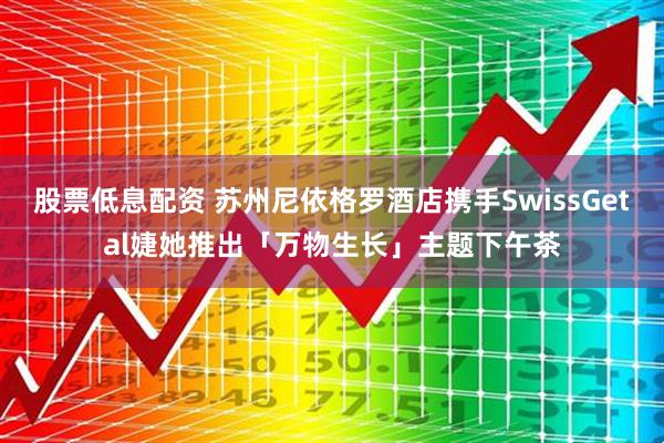 股票低息配资 苏州尼依格罗酒店携手SwissGetal婕她推出「万物生长」主题下午茶
