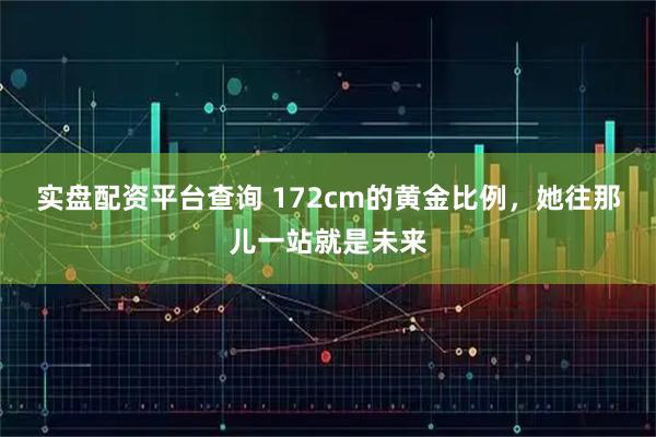 实盘配资平台查询 172cm的黄金比例，她往那儿一站就是未来