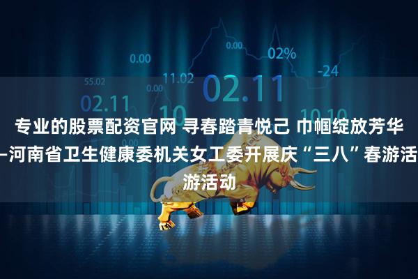 专业的股票配资官网 寻春踏青悦己 巾帼绽放芳华——河南省卫生健康委机关女工委开展庆“三八”春游活动