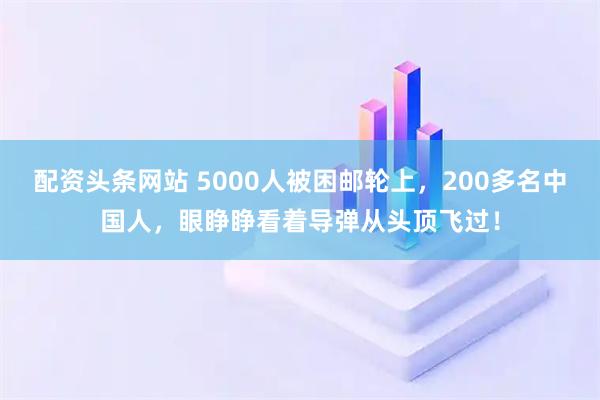 配资头条网站 5000人被困邮轮上，200多名中国人，眼睁睁看着导弹从头顶飞过！