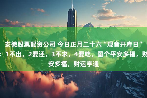安徽股票配资公司 今日正月二十六“观音开库日”，牢记：1不出，2要还，3不求，4要吃，图个平安多福，财运亨通