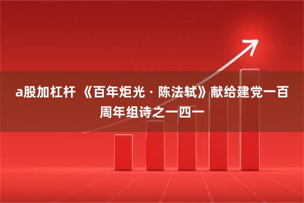 a股加杠杆 《百年炬光 · 陈法轼》献给建党一百周年组诗之一四一