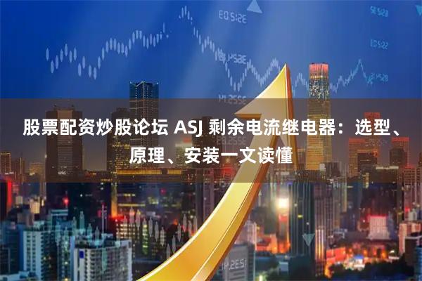 股票配资炒股论坛 ASJ 剩余电流继电器：选型、原理、安装一文读懂