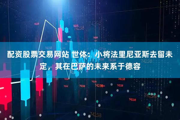 配资股票交易网站 世体：小将法里尼亚斯去留未定，其在巴萨的未来系于德容