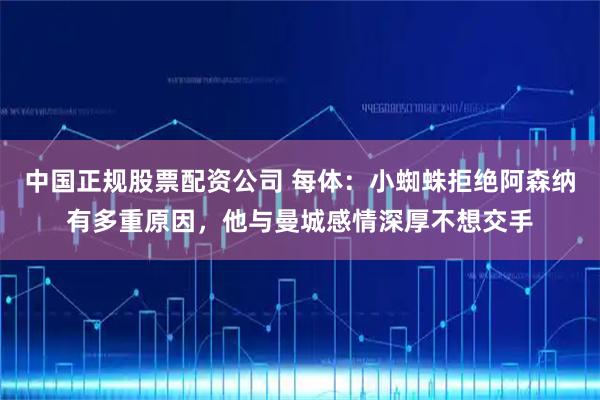 中国正规股票配资公司 每体：小蜘蛛拒绝阿森纳有多重原因，他与曼城感情深厚不想交手