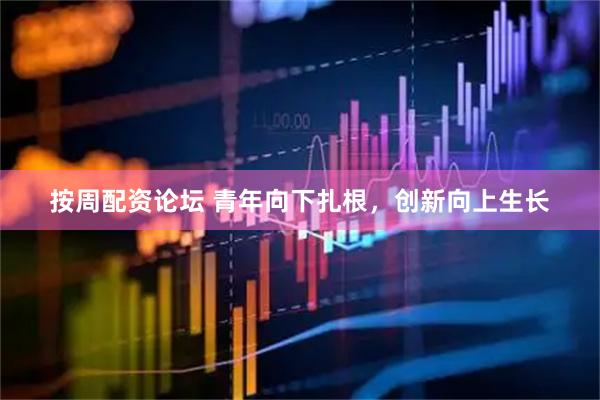 按周配资论坛 青年向下扎根，创新向上生长