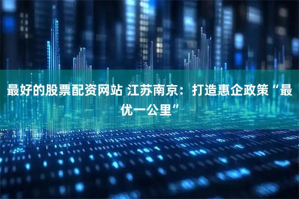 最好的股票配资网站 江苏南京：打造惠企政策“最优一公里”