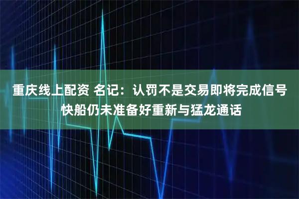 重庆线上配资 名记：认罚不是交易即将完成信号 快船仍未准备好重新与猛龙通话