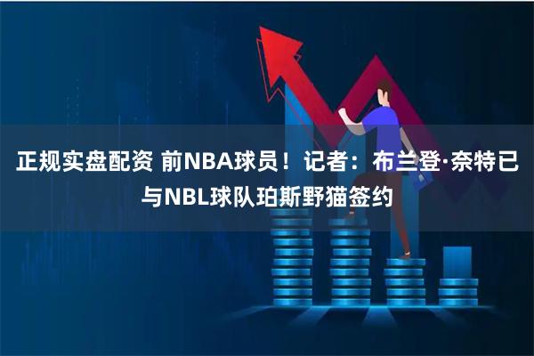 正规实盘配资 前NBA球员！记者：布兰登·奈特已与NBL球队珀斯野猫签约